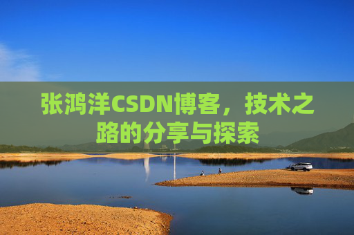 张鸿洋CSDN博客，技术之路的分享与探索