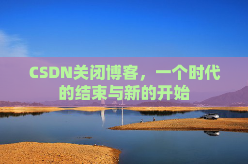 CSDN关闭博客，一个时代的结束与新的开始